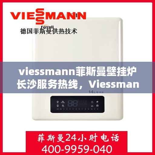 viessmann菲斯曼壁挂炉长沙服务热线，Viessmann菲斯曼壁挂炉长沙服务热线——专业售后支持，温暖您的生活