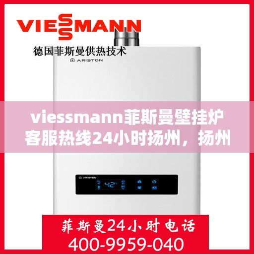 viessmann菲斯曼壁挂炉客服热线24小时扬州，扬州viessmann菲斯曼壁挂炉全天候客服热线，专业解答您的每一个疑问