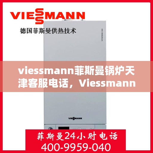 viessmann菲斯曼锅炉天津客服电话，Viessmann菲斯曼锅炉天津客服热线及咨询指南