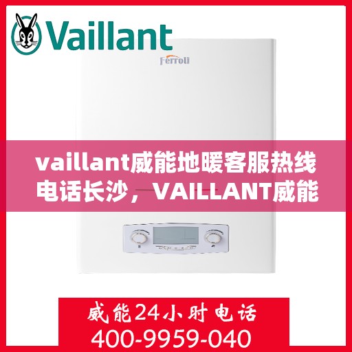 vaillant威能地暖客服热线电话长沙，VAILLANT威能地暖长沙客服热线电话及地暖服务指南