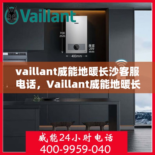 vaillant威能地暖长沙客服电话，Vaillant威能地暖长沙客服热线及咨询联系方式