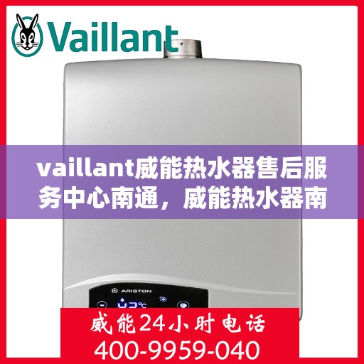 vaillant威能热水器售后服务中心南通，威能热水器南通售后服务中心，专业维修与贴心服务