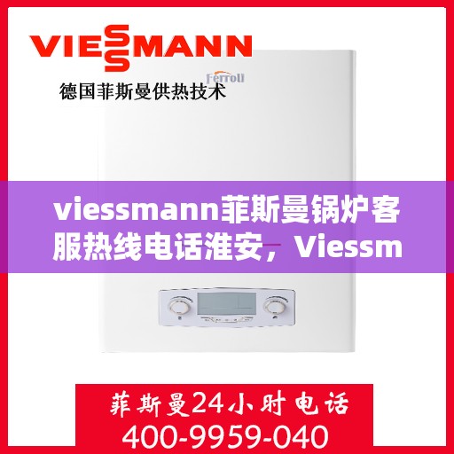 viessmann菲斯曼锅炉客服热线电话淮安，Viessmann菲斯曼锅炉淮安客服热线电话及售后服务全解析