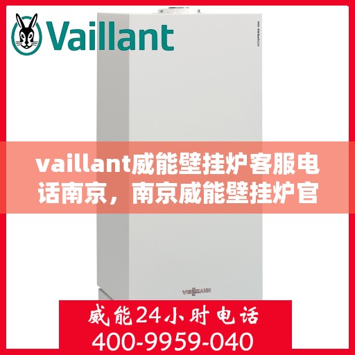 vaillant威能壁挂炉客服电话南京，南京威能壁挂炉官方客服热线及售后服务指南