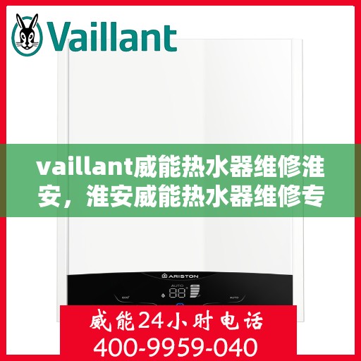 vaillant威能热水器维修淮安，淮安威能热水器维修专家解析，解决您的VAILLANT热水器疑难杂症