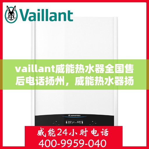 vaillant威能热水器全国售后电话扬州，威能热水器扬州售后热线，专业服务团队为您解答疑难