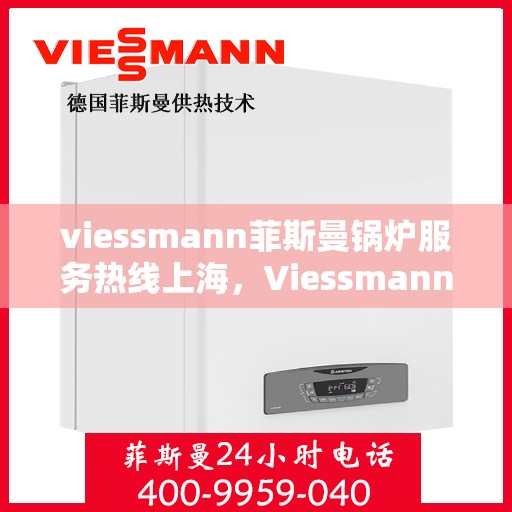 viessmann菲斯曼锅炉服务热线上海，Viessmann菲斯曼锅炉上海服务热线全解析