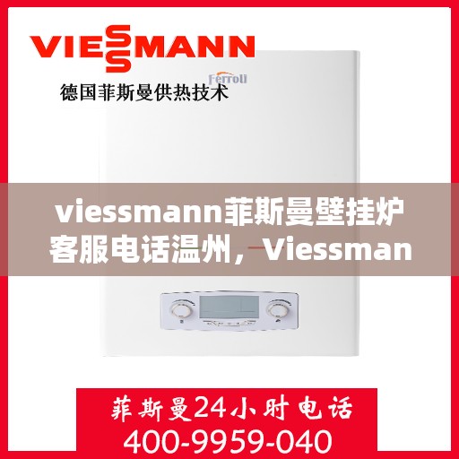 viessmann菲斯曼壁挂炉客服电话温州，Viessmann菲斯曼壁挂炉温州客服热线及售后支持全攻略