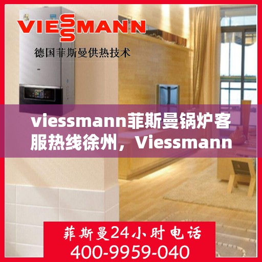 viessmann菲斯曼锅炉客服热线徐州，Viessmann菲斯曼锅炉徐州客服热线全攻略