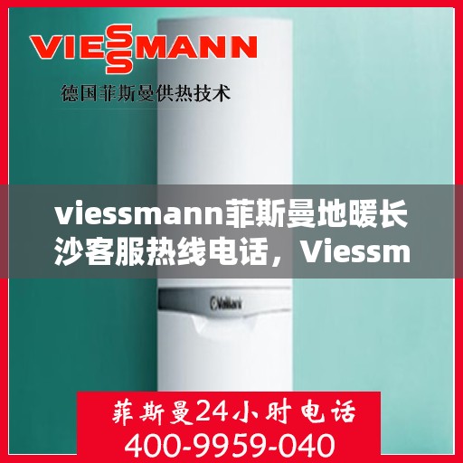 viessmann菲斯曼地暖长沙客服热线电话，Viessmann菲斯曼地暖长沙客服热线全攻略，一站式解决方案与贴心服务体验