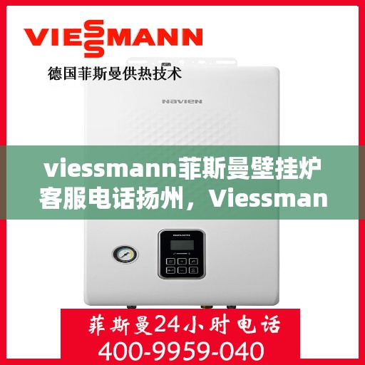 viessmann菲斯曼壁挂炉客服电话扬州，Viessmann菲斯曼壁挂炉扬州客服热线及售后服务指南