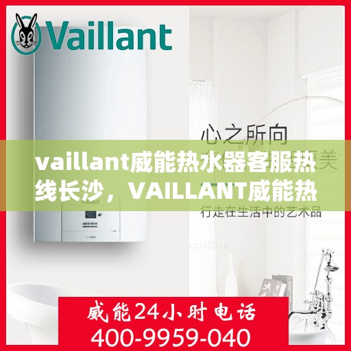 vaillant威能热水器客服热线长沙，VAILLANT威能热水器长沙客服热线全解析