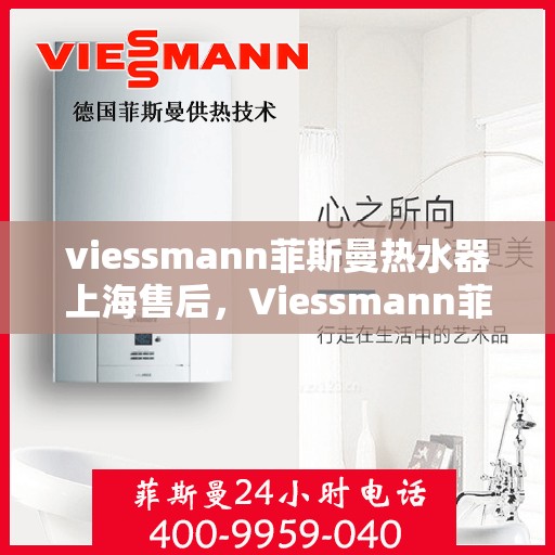 viessmann菲斯曼热水器上海售后，Viessmann菲斯曼热水器上海售后服务中心，专业维修与贴心服务