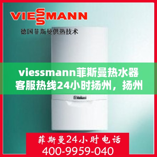 viessmann菲斯曼热水器客服热线24小时扬州，扬州viessmann菲斯曼热水器全天候24小时客服热线指南
