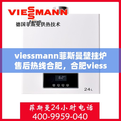 viessmann菲斯曼壁挂炉售后热线合肥，合肥viessmann菲斯曼壁挂炉售后热线及维修服务解析