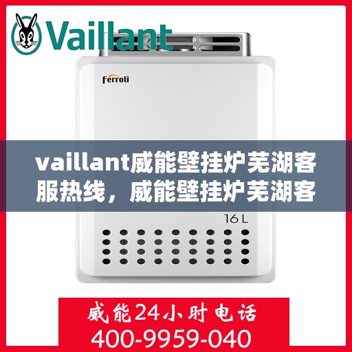 vaillant威能壁挂炉芜湖客服热线，威能壁挂炉芜湖客服热线，专业支持与解决方案一站式服务