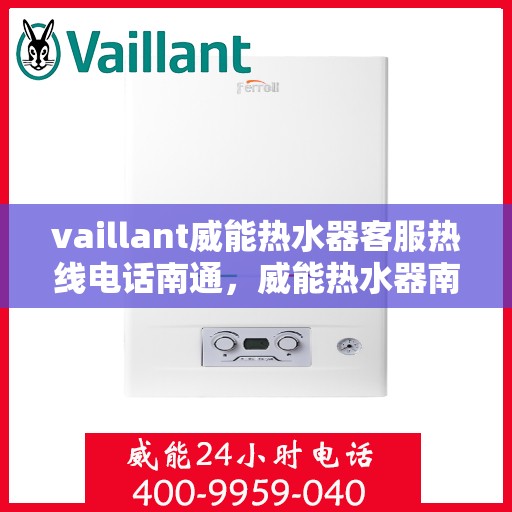 vaillant威能热水器客服热线电话南通，威能热水器南通客服热线电话及售后维修服务指南