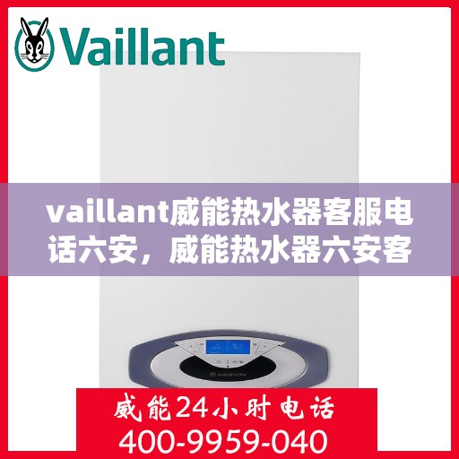 vaillant威能热水器客服电话六安，威能热水器六安客服热线全面解析，解决您的疑难问题！