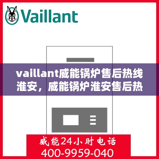vaillant威能锅炉售后热线淮安，威能锅炉淮安售后热线，专业服务的起点