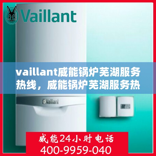 vaillant威能锅炉芜湖服务热线，威能锅炉芜湖服务热线，专业团队为您提供高效解决方案