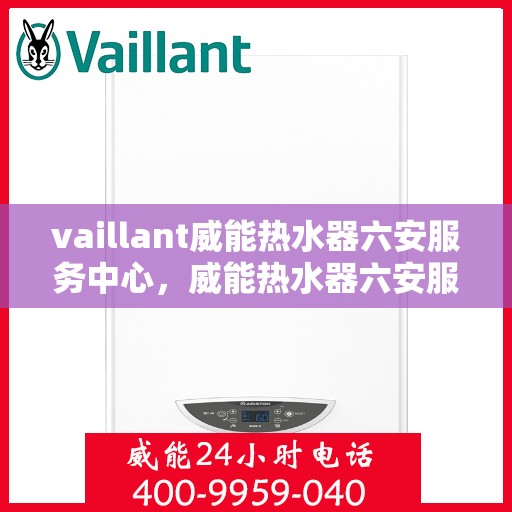vaillant威能热水器六安服务中心，威能热水器六安服务中心，专业维修与优质服务的守护者