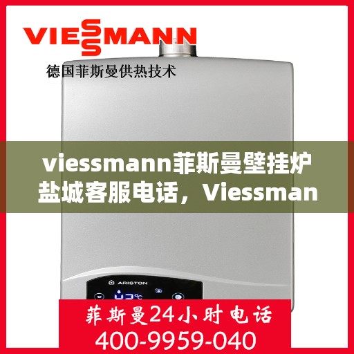 viessmann菲斯曼壁挂炉盐城客服电话，Viessmann菲斯曼壁挂炉盐城客服热线及咨询指南