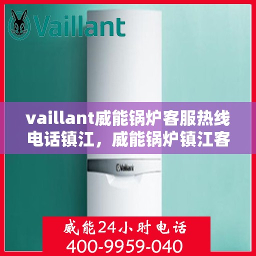 vaillant威能锅炉客服热线电话镇江，威能锅炉镇江客服热线电话及售后服务解析