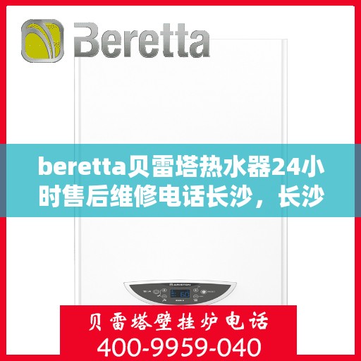 beretta贝雷塔热水器24小时售后维修电话长沙，长沙贝雷塔热水器24小时专业售后维修电话