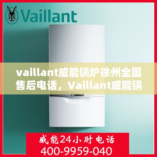 vaillant威能锅炉徐州全国售后电话，Vaillant威能锅炉徐州售后服务热线及全国售后电话全解析