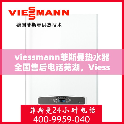 viessmann菲斯曼热水器全国售后电话芜湖，Viessmann菲斯曼热水器芜湖售后专线，一站式全国售后电话服务