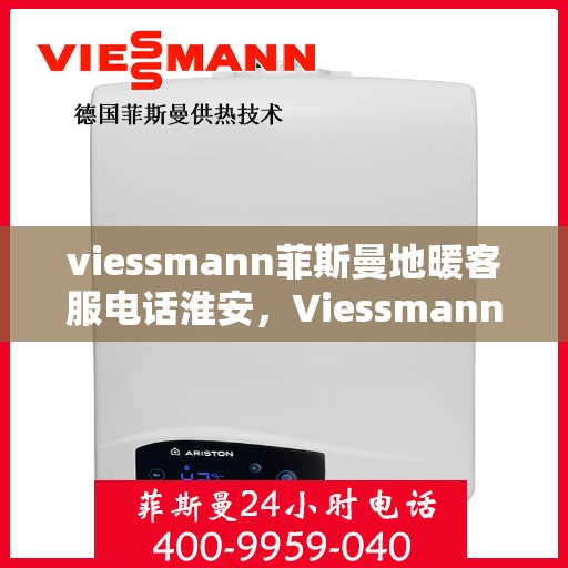 viessmann菲斯曼地暖客服电话淮安，Viessmann菲斯曼地暖淮安客服热线及咨询指南