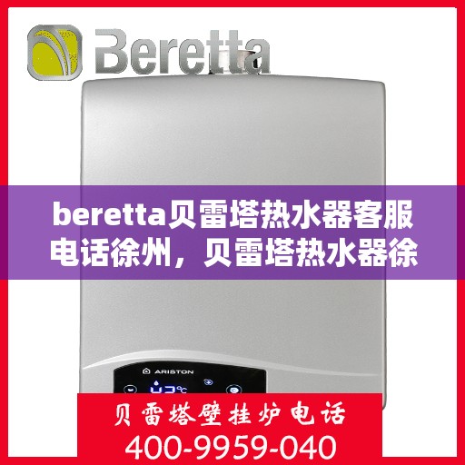 beretta贝雷塔热水器客服电话徐州，贝雷塔热水器徐州客服热线及售后支持