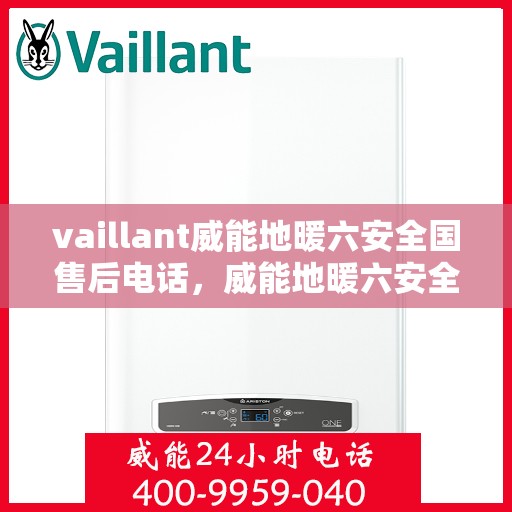 vaillant威能地暖六安全国售后电话，威能地暖六安全国售后热线电话，专业服务保障您的温暖体验