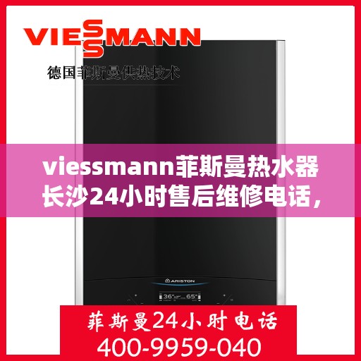 viessmann菲斯曼热水器长沙24小时售后维修电话，长沙Viessmann菲斯曼热水器全天候售后维修服务热线