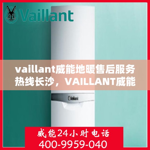 vaillant威能地暖售后服务热线长沙，VAILLANT威能地暖长沙售后服务热线全解析