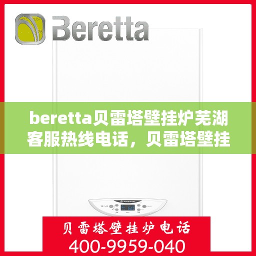 beretta贝雷塔壁挂炉芜湖客服热线电话，贝雷塔壁挂炉芜湖客服热线电话及售后服务指南