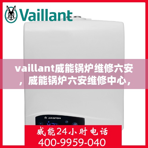 vaillant威能锅炉维修六安，威能锅炉六安维修中心，专业解决VAILLANT锅炉疑难杂症