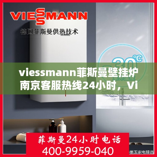 viessmann菲斯曼壁挂炉南京客服热线24小时，Viessmann菲斯曼壁挂炉南京全天候客服热线，温暖守护您的居家生活