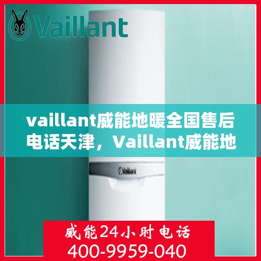 vaillant威能地暖全国售后电话天津，Vaillant威能地暖全国售后电话在天津，专业维修与贴心服务