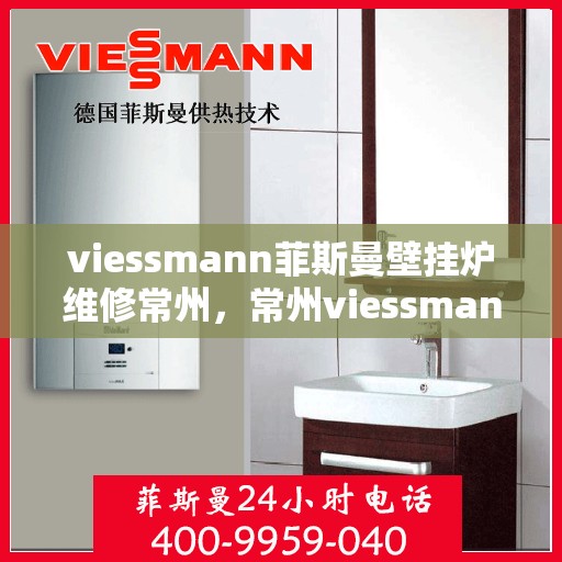 viessmann菲斯曼壁挂炉维修常州，常州viessmann菲斯曼壁挂炉专业维修指南