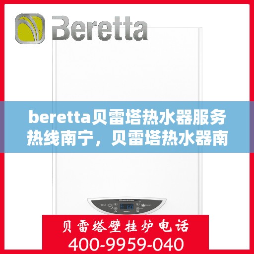 beretta贝雷塔热水器服务热线南宁，贝雷塔热水器南宁服务热线，专业解决您的热水需求