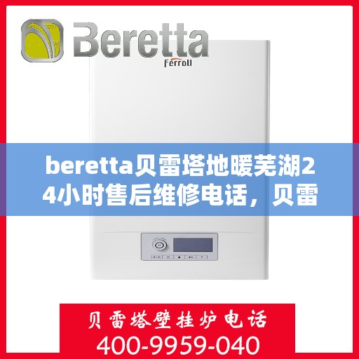 beretta贝雷塔地暖芜湖24小时售后维修电话，贝雷塔地暖芜湖售后维修24小时服务热线