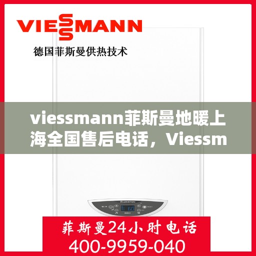 viessmann菲斯曼地暖上海全国售后电话，Viessmann菲斯曼地暖上海售后热线，专业维修服务及全国售后电话汇总