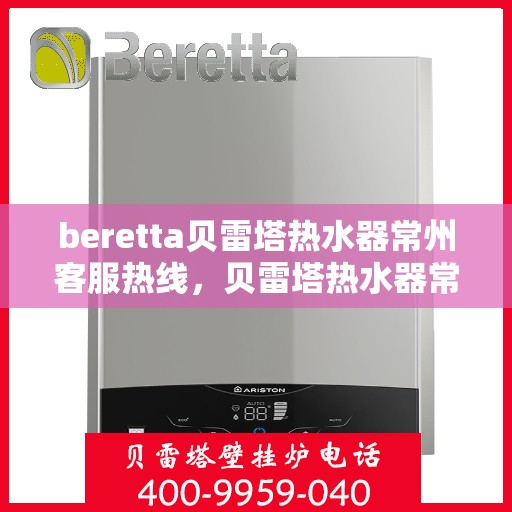 beretta贝雷塔热水器常州客服热线，贝雷塔热水器常州客服热线，专业支持与解决方案一站式服务