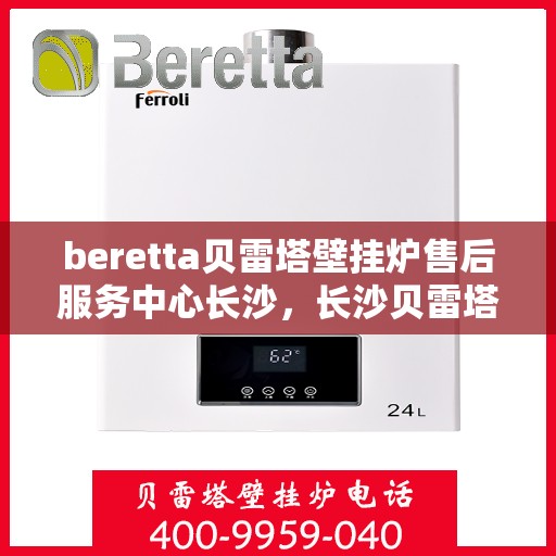 beretta贝雷塔壁挂炉售后服务中心长沙，长沙贝雷塔壁挂炉售后服务中心，专业维修与保养服务