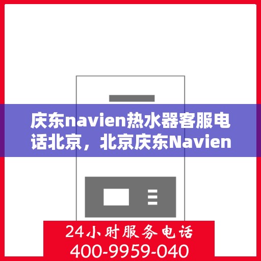 庆东navien热水器客服电话北京，北京庆东Navien热水器官方客服热线