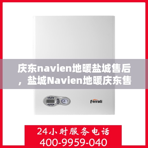 庆东navien地暖盐城售后，盐城Navien地暖庆东售后，专业维修与保养服务