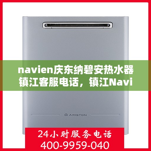 navien庆东纳碧安热水器镇江客服电话，镇江Navien庆东纳碧安热水器客服热线及服务中心服务指南