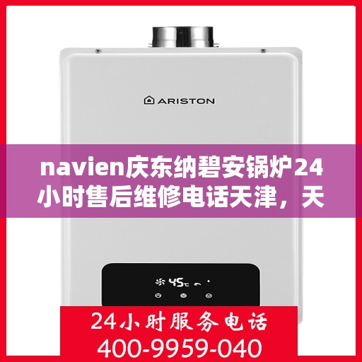 navien庆东纳碧安锅炉24小时售后维修电话天津，天津Navien庆东纳碧安锅炉全天候售后维修服务热线