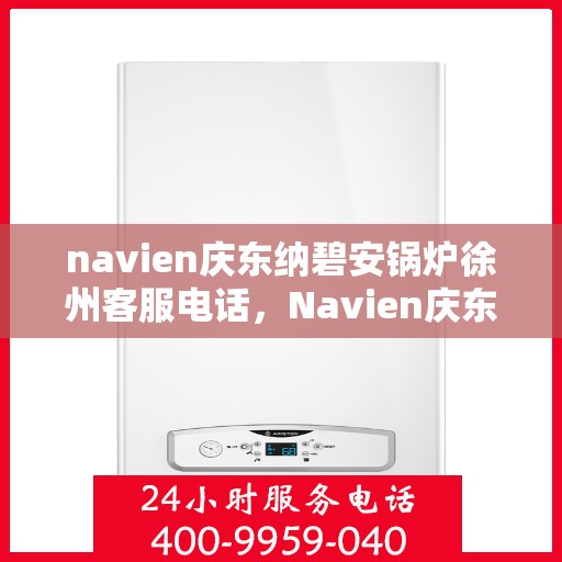 navien庆东纳碧安锅炉徐州客服电话，Navien庆东纳碧安锅炉徐州客服热线及咨询专线